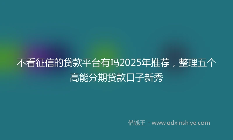 不看征信的贷款平台有吗2025年推荐，整理五个高能分期贷款口子新秀