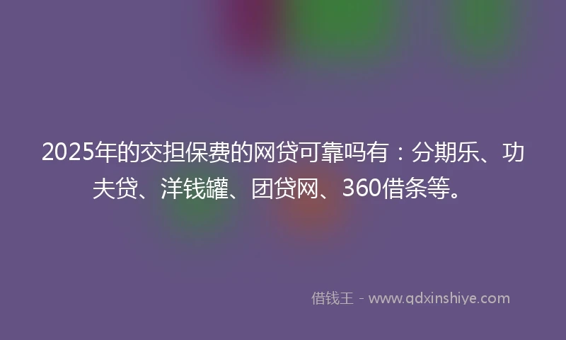 2025年的交担保费的网贷可靠吗有：分期乐、功夫贷、洋钱罐、团贷网、360借条等。