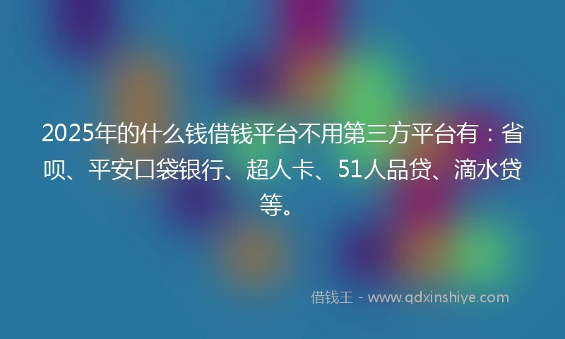 2025年的什么钱借钱平台不用第三方平台有：省呗、平安口袋银行、超人卡、51人品贷、滴水贷等。