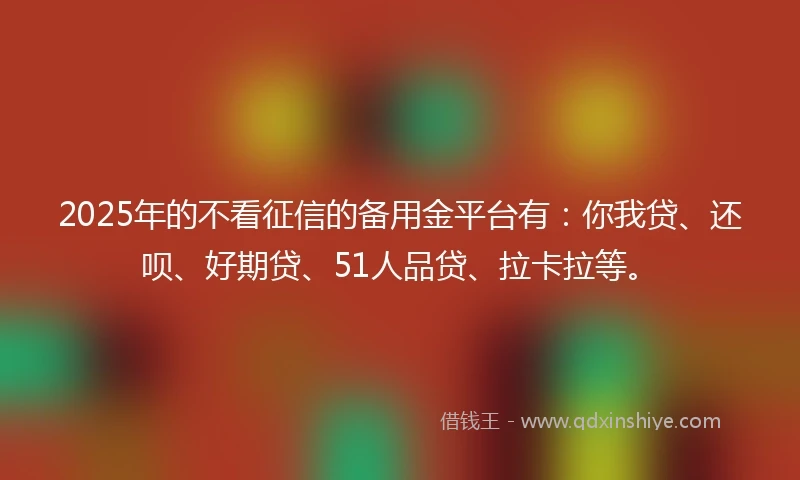 2025年的不看征信的备用金平台有：你我贷、还呗、好期贷、51人品贷、拉卡拉等。