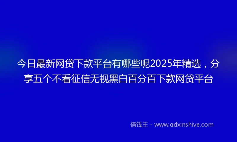 今日最新网贷下款平台有哪些呢2025年精选，分享五个不看征信无视黑白百分百下款网贷平台
