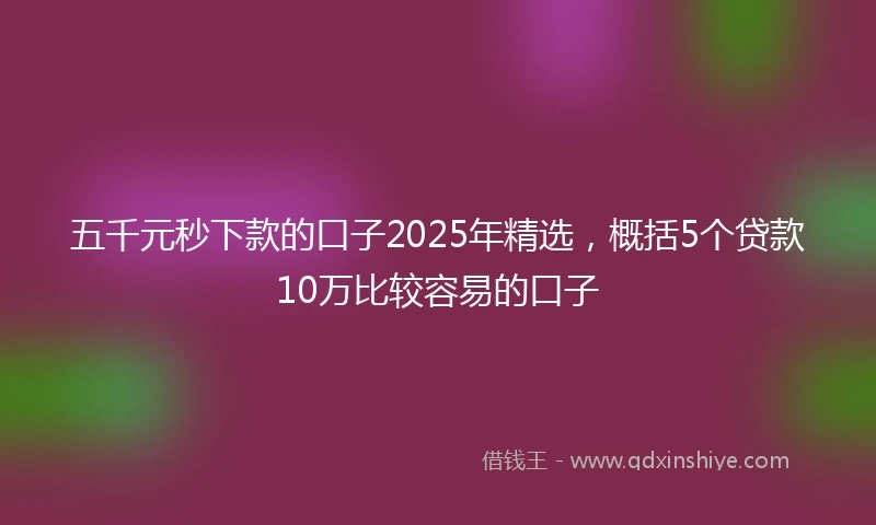 五千元秒下款的口子2025年精选，概括5个贷款10万比较容易的口子
