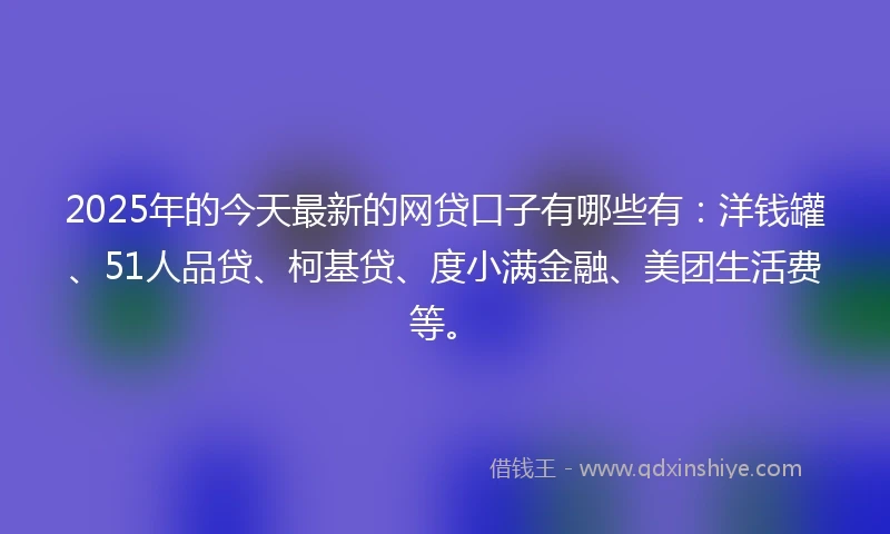 2025年的今天最新的网贷口子有哪些有：洋钱罐、51人品贷、柯基贷、度小满金融、美团生活费等。