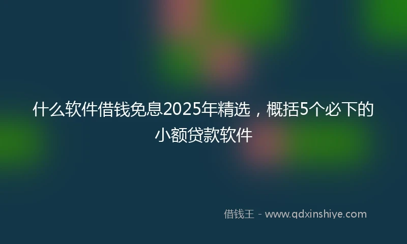 什么软件借钱免息2025年精选，概括5个必下的小额贷款软件