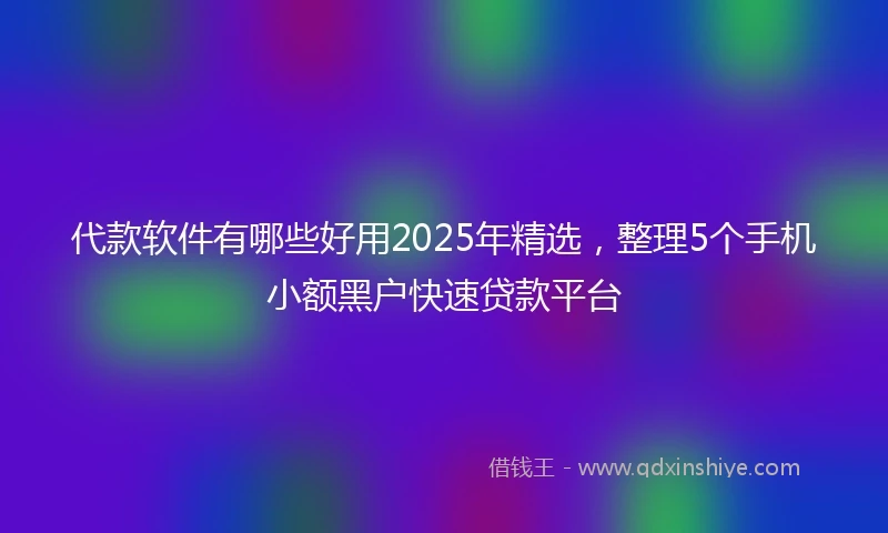 代款软件有哪些好用2025年精选，整理5个手机小额黑户快速贷款平台