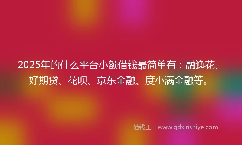 2025年的什么平台小额借钱最简单有：融逸花、好期贷、花呗、京东金融、度小满金融等。