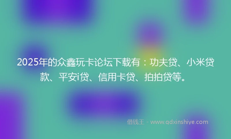 2025年的众鑫玩卡论坛下载有：功夫贷、小米贷款、平安i贷、信用卡贷、拍拍贷等。