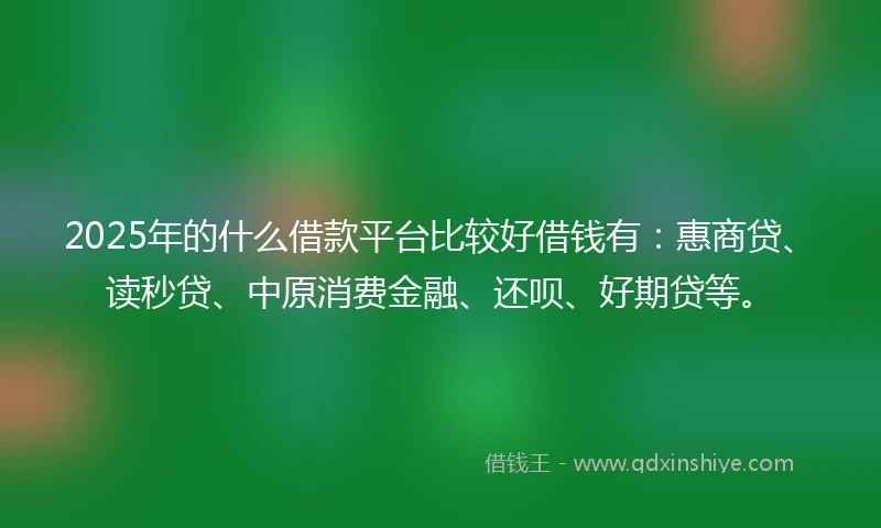 2025年的什么借款平台比较好借钱有：惠商贷、读秒贷、中原消费金融、还呗、好期贷等。