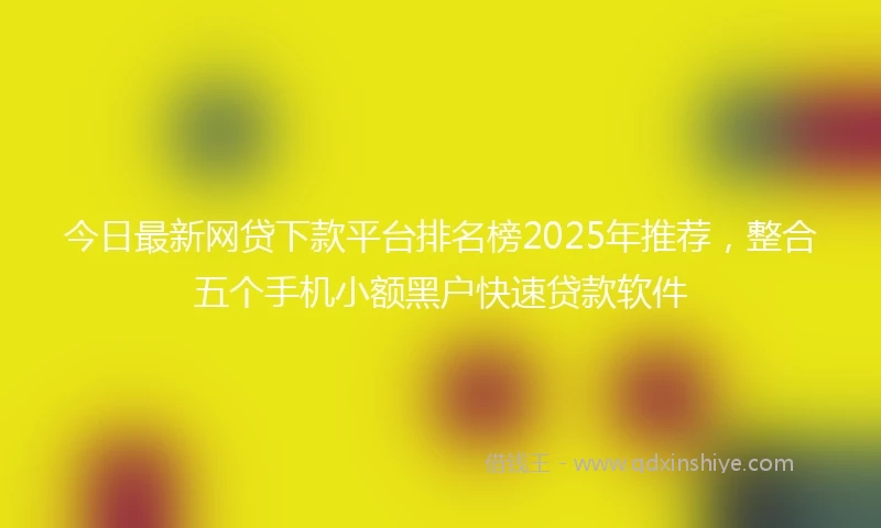 今日最新网贷下款平台排名榜2025年推荐，整合五个手机小额黑户快速贷款软件