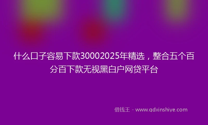什么口子容易下款30002025年精选，整合五个百分百下款无视黑白户网贷平台