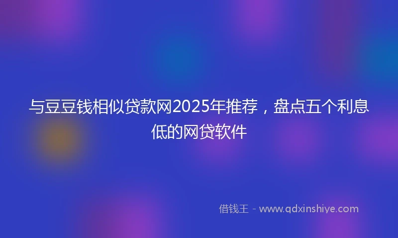 与豆豆钱相似贷款网2025年推荐,盘点五个利息低的网贷软件