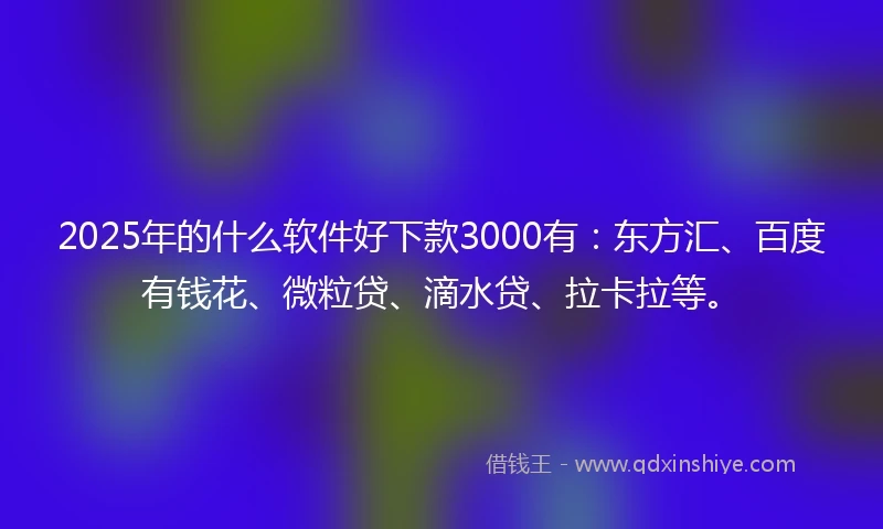 2025年的什么软件好下款3000有：东方汇、百度有钱花、微粒贷、滴水贷、拉卡拉等。