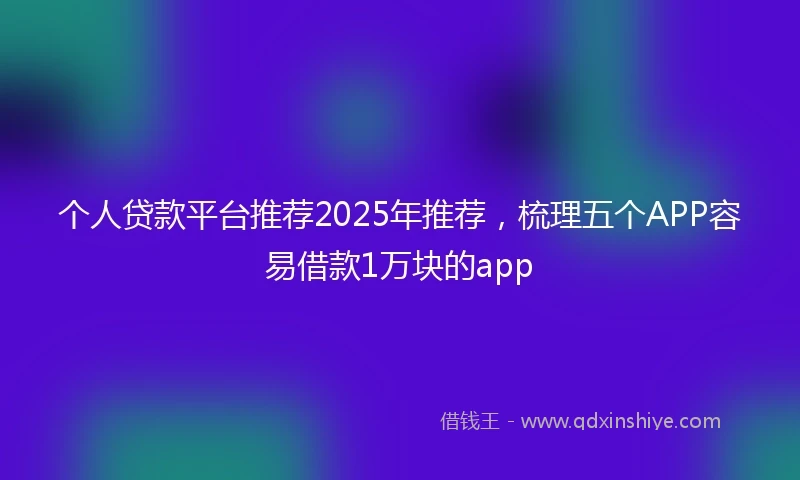 个人贷款平台推荐2025年推荐，梳理五个APP容易借款1万块的app