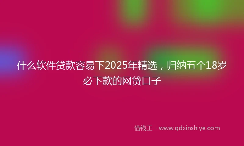 什么软件贷款容易下2025年精选，归纳五个18岁必下款的网贷口子