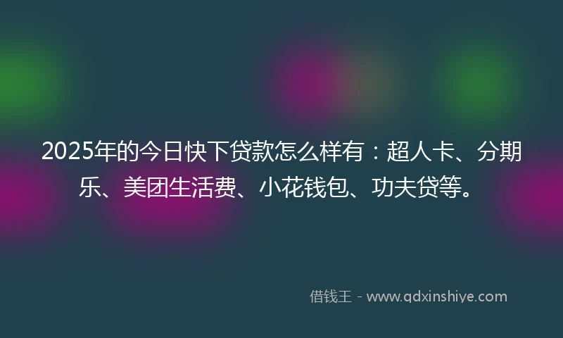 2025年的今日快下贷款怎么样有：超人卡、分期乐、美团生活费、小花钱包、功夫贷等。