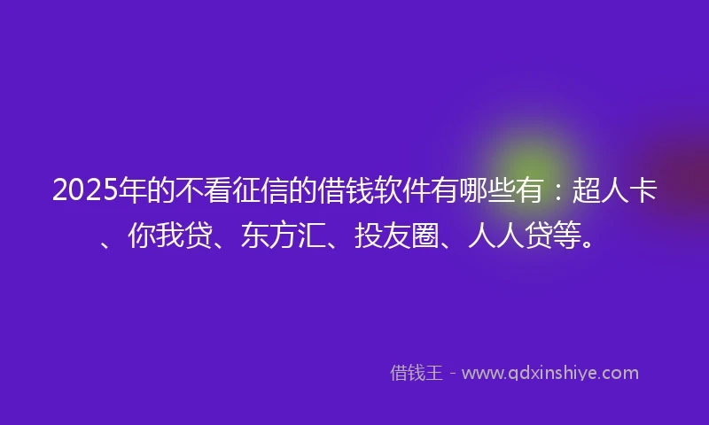2025年的不看征信的借钱软件有哪些有：超人卡、你我贷、东方汇、投友圈、人人贷等。