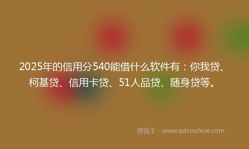 2025年的信用分540能借什么软件有：你我贷、柯基贷、信用卡贷、51人品贷、随身贷等。