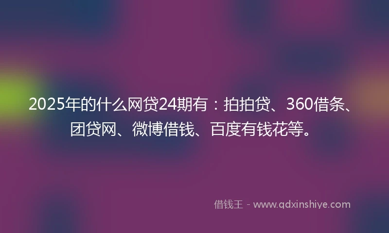 2025年的什么网贷24期有：拍拍贷、360借条、团贷网、微博借钱、百度有钱花等。