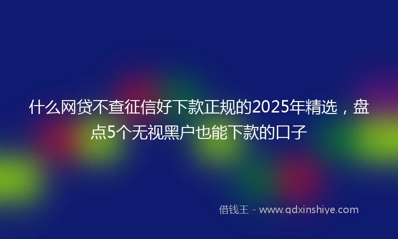 什么网贷不查征信好下款正规的2025年精选，盘点5个无视黑户也能下款的口子