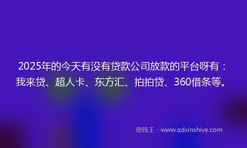 2025年的今天有没有贷款公司放款的平台呀有：我来贷、超人卡、东方汇、拍拍贷、360借条等。