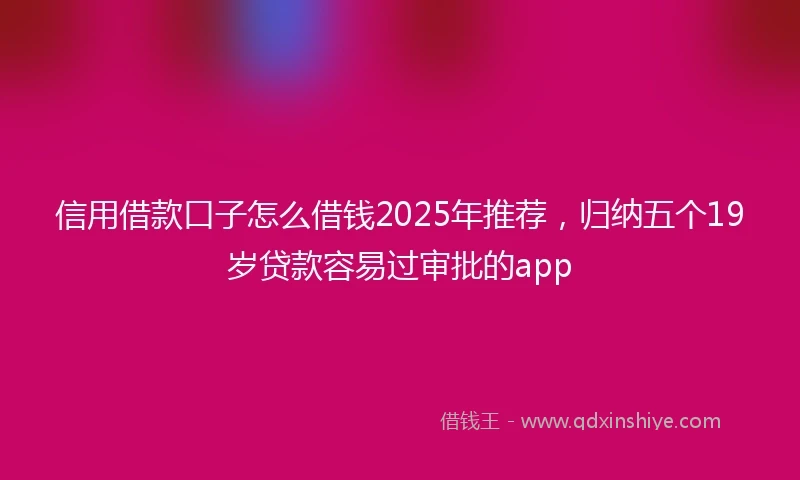信用借款口子怎么借钱2025年推荐，归纳五个19岁贷款容易过审批的app