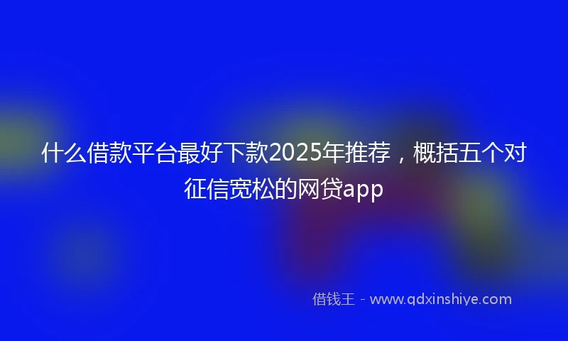 什么借款平台最好下款2025年推荐，概括五个对征信宽松的网贷app