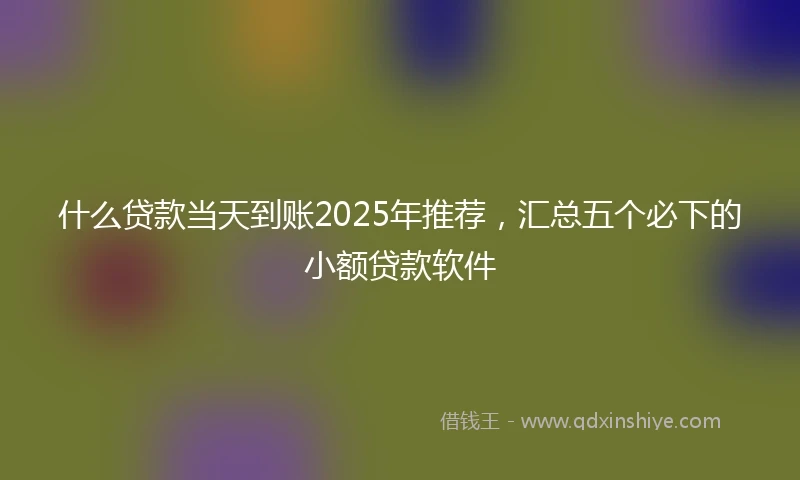 什么贷款当天到账2025年推荐，汇总五个必下的小额贷款软件
