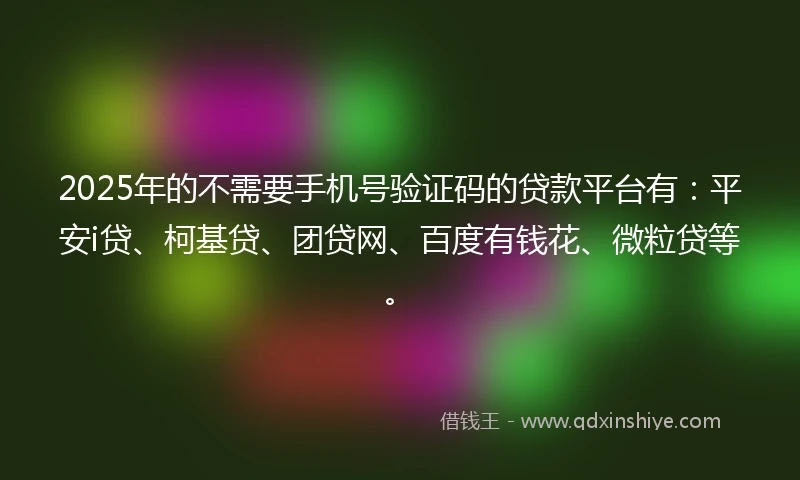 2025年的不需要手机号验证码的贷款平台有：平安i贷、柯基贷、团贷网、百度有钱花、微粒贷等。