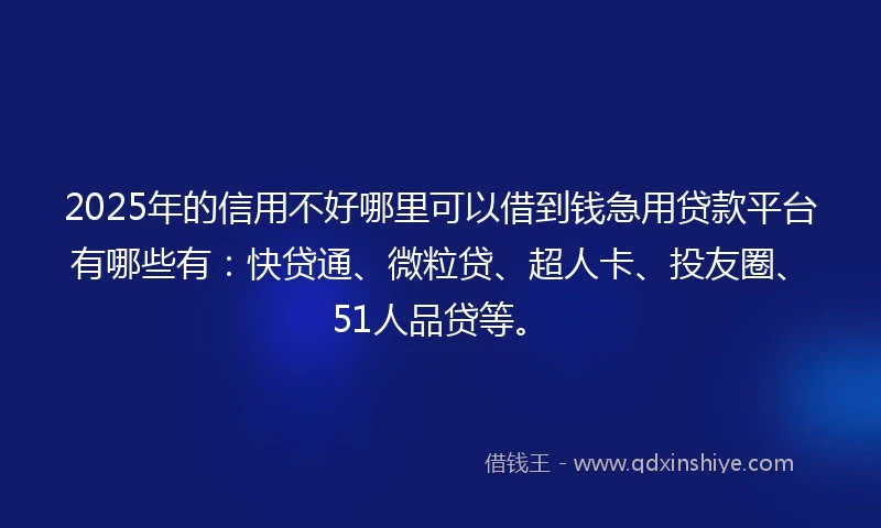 2025年的信用不好哪里可以借到钱急用贷款平台有哪些有：快贷通、微粒贷、超人卡、投友圈、51人品贷等。