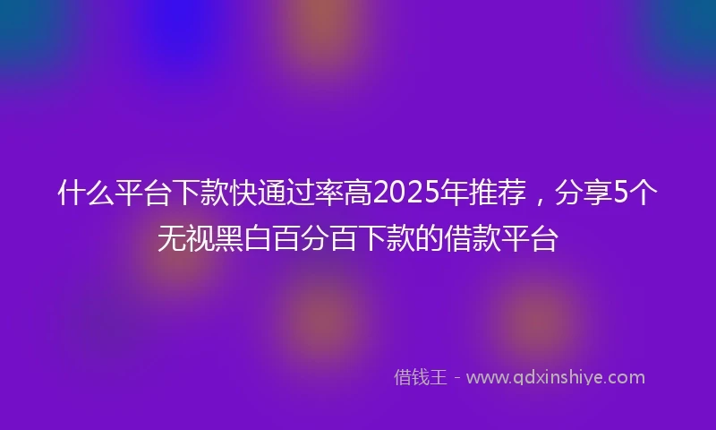 什么平台下款快通过率高2025年推荐，分享5个无视黑白百分百下款的借款平台