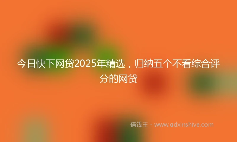 今日快下网贷2025年精选，归纳五个不看综合评分的网贷