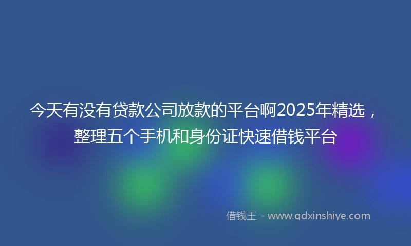 今天有没有贷款公司放款的平台啊2025年精选，整理五个手机和身份证快速借钱平台