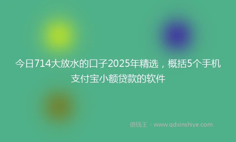 今日714大放水的口子2025年精选，概括5个手机支付宝小额贷款的软件