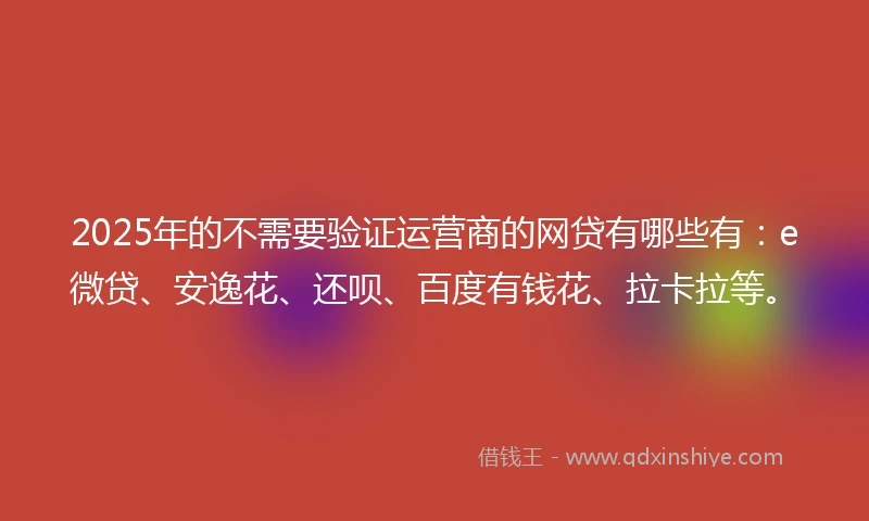 2025年的不需要验证运营商的网贷有哪些有：e微贷、安逸花、还呗、百度有钱花、拉卡拉等。