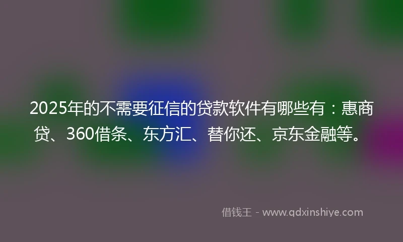 2025年的不需要征信的贷款软件有哪些有：惠商贷、360借条、东方汇、替你还、京东金融等。