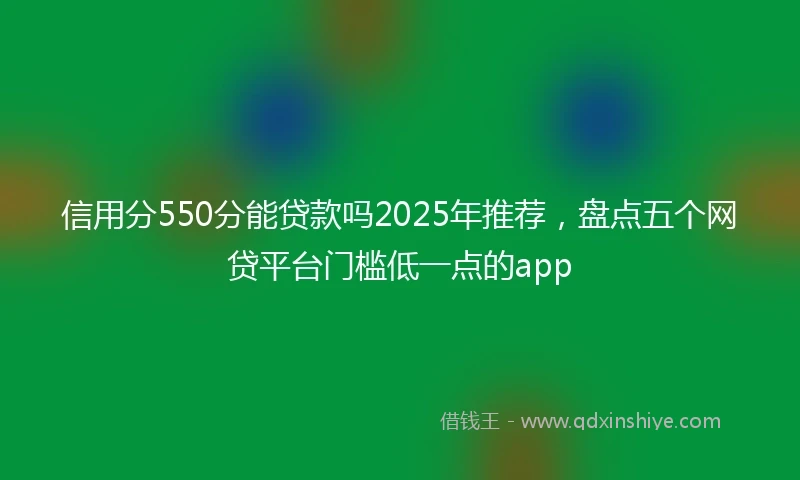 信用分550分能贷款吗2025年推荐，盘点五个网贷平台门槛低一点的app