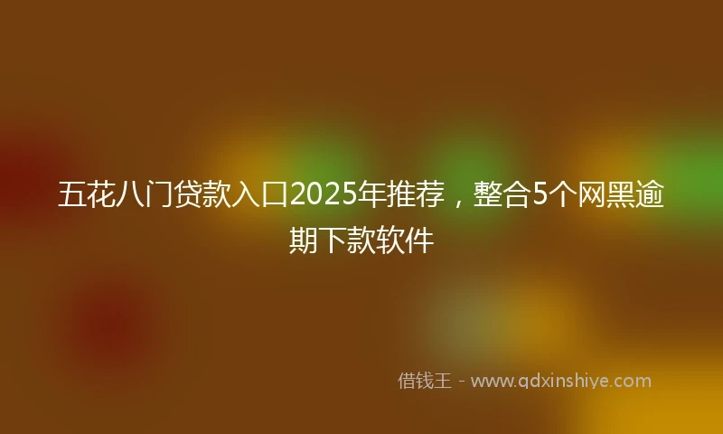 五花八门贷款入口2025年推荐，整合5个网黑逾期下款软件