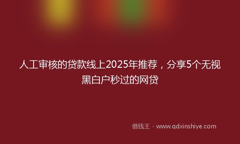 人工审核的贷款线上2025年推荐，分享5个无视黑白户秒过的网贷