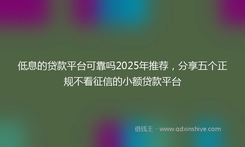 低息的贷款平台可靠吗2025年推荐，分享五个正规不看征信的小额贷款平台