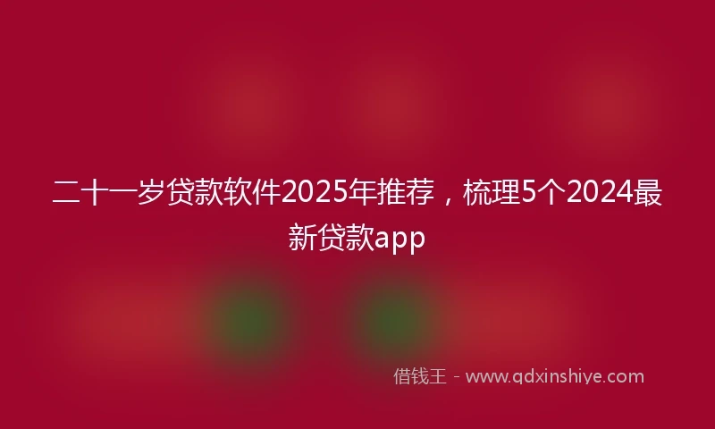 二十一岁贷款软件2025年推荐，梳理5个2024最新贷款app
