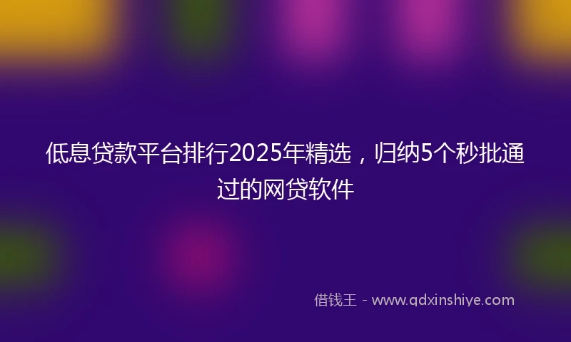 低息贷款平台排行2025年精选，归纳5个秒批通过的网贷软件