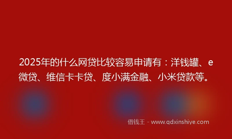 2025年的什么网贷比较容易申请有：洋钱罐、e微贷、维信卡卡贷、度小满金融、小米贷款等。