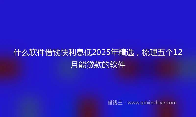 什么软件借钱快利息低2025年精选，梳理五个12月能贷款的软件