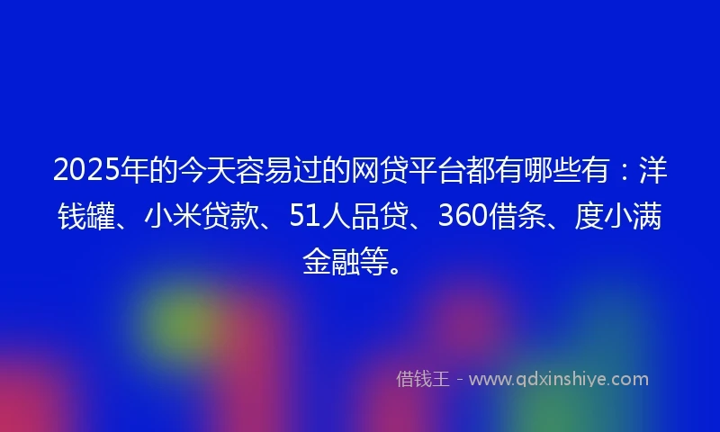 2025年的今天容易过的网贷平台都有哪些有：洋钱罐、小米贷款、51人品贷、360借条、度小满金融等。