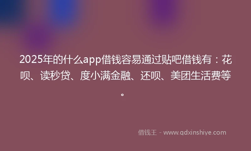 2025年的什么app借钱容易通过贴吧借钱有：花呗、读秒贷、度小满金融、还呗、美团生活费等。