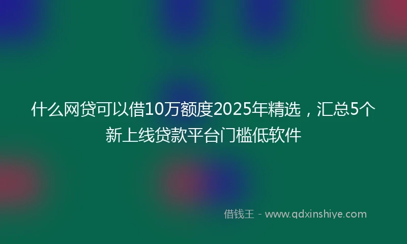 什么网贷可以借10万额度2025年精选，汇总5个新上线贷款平台门槛低软件