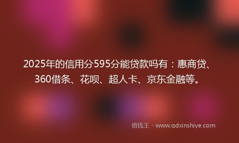 2025年的信用分595分能贷款吗有：惠商贷、360借条、花呗、超人卡、京东金融等。