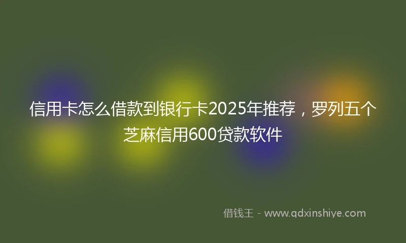 信用卡怎么借款到银行卡2025年推荐，罗列五个芝麻信用600贷款软件