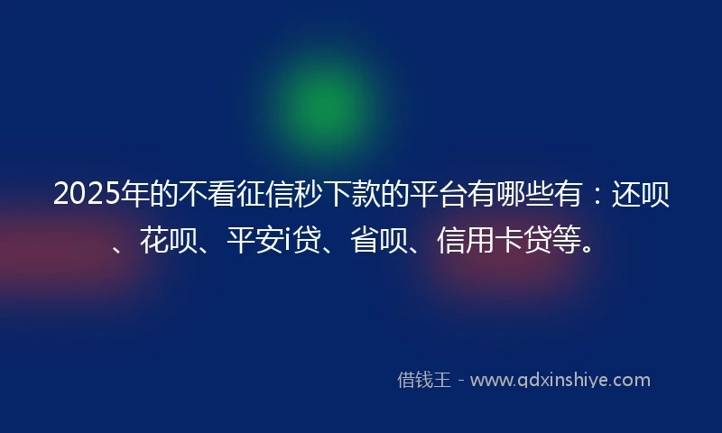 2025年的不看征信秒下款的平台有哪些有：还呗、花呗、平安i贷、省呗、信用卡贷等。