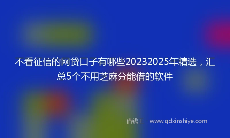 不看征信的网贷口子有哪些20232025年精选，汇总5个不用芝麻分能借的软件